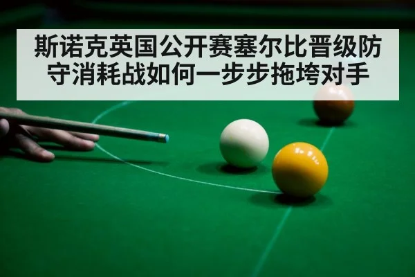斯诺克英国公开赛塞尔比晋级防守消耗战如何一步步拖垮对手